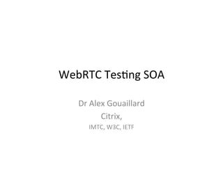 WebRTC Testing SOA
Dr Alex Gouaillard
Citrix,
IMTC, W3C, IETF
 