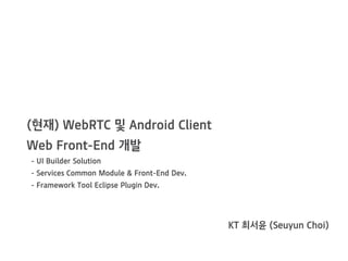 (??) WebRTC ? Android Client
Web Front-End ??
- UI Builder Solution
- Services Common Module & Front-End Dev.
- Framework Tool Eclipse Plugin Dev.
KT ??? (Seuyun Choi)
 
