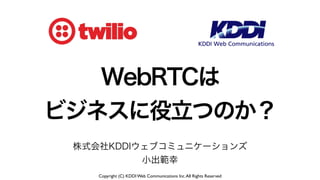 Copyright (C) KDDI Web Communications Inc.All Rights Reserved
株式会社KDDIウェブコミュニケーションズ
小出範幸
WebRTCは
ビジネスに役立つのか？
 