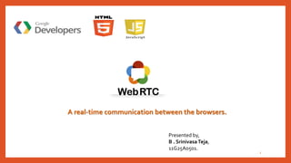 1
A real-time communication between the browsers.
Presented by,
B . SrinivasaTeja,
11G25A0501.
 