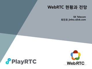 WebRTC 현황과 전망
SK Telecom
최진호 jinho.c@sk.com
 