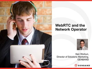 WebRTC and the
Network Operator
Ken Workun,
Director of Solutions Marketing,
GENBAND
 