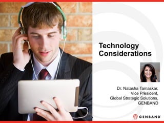 Technology
Considerations
Dr. Natasha Tamaskar,
Vice President,
Global Strategic Solutions,
GENBAND
 