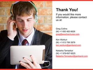Thank You!
If you would like more
information, please contact
us at:
Greg Collins
(M) +1 650 483 6626
greg@exactventures.com
Ken Workun
(M) +1 613 799 3979
ken.workun@genband.com
Natasha Tamaskar
(M) +1 978-697-9525
Natasha.Tamaskar@genband.com
 