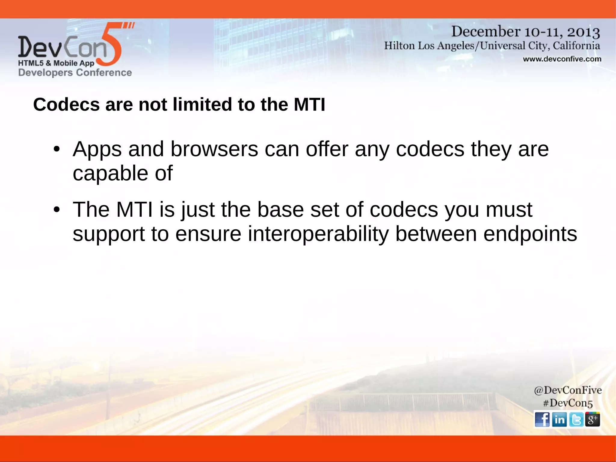 Codecs are not limited to the MTI
●

●

Apps and browsers can offer any codecs they are
capable of
The MTI is just the base set of codecs you must
support to ensure interoperability between endpoints

 