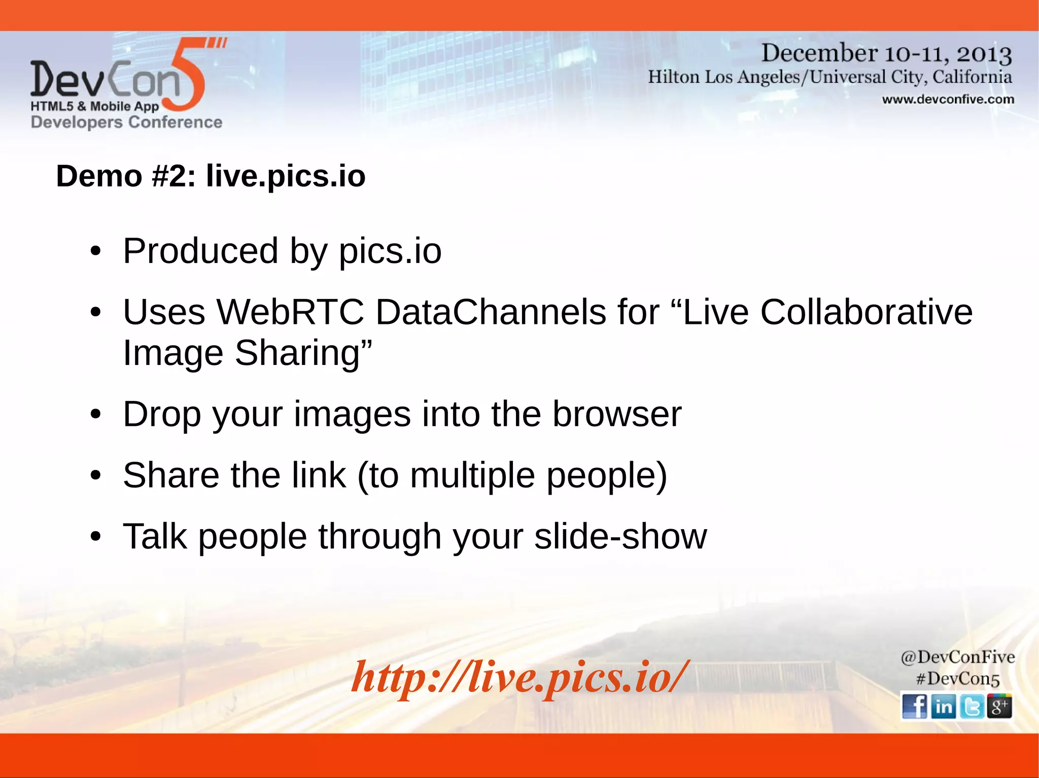 Demo #2: live.pics.io
●

●

Produced by pics.io
Uses WebRTC DataChannels for “Live Collaborative
Image Sharing”

●

Drop your images into the browser

●

Share the link (to multiple people)

●

Talk people through your slide-show

http://live.pics.io/

 