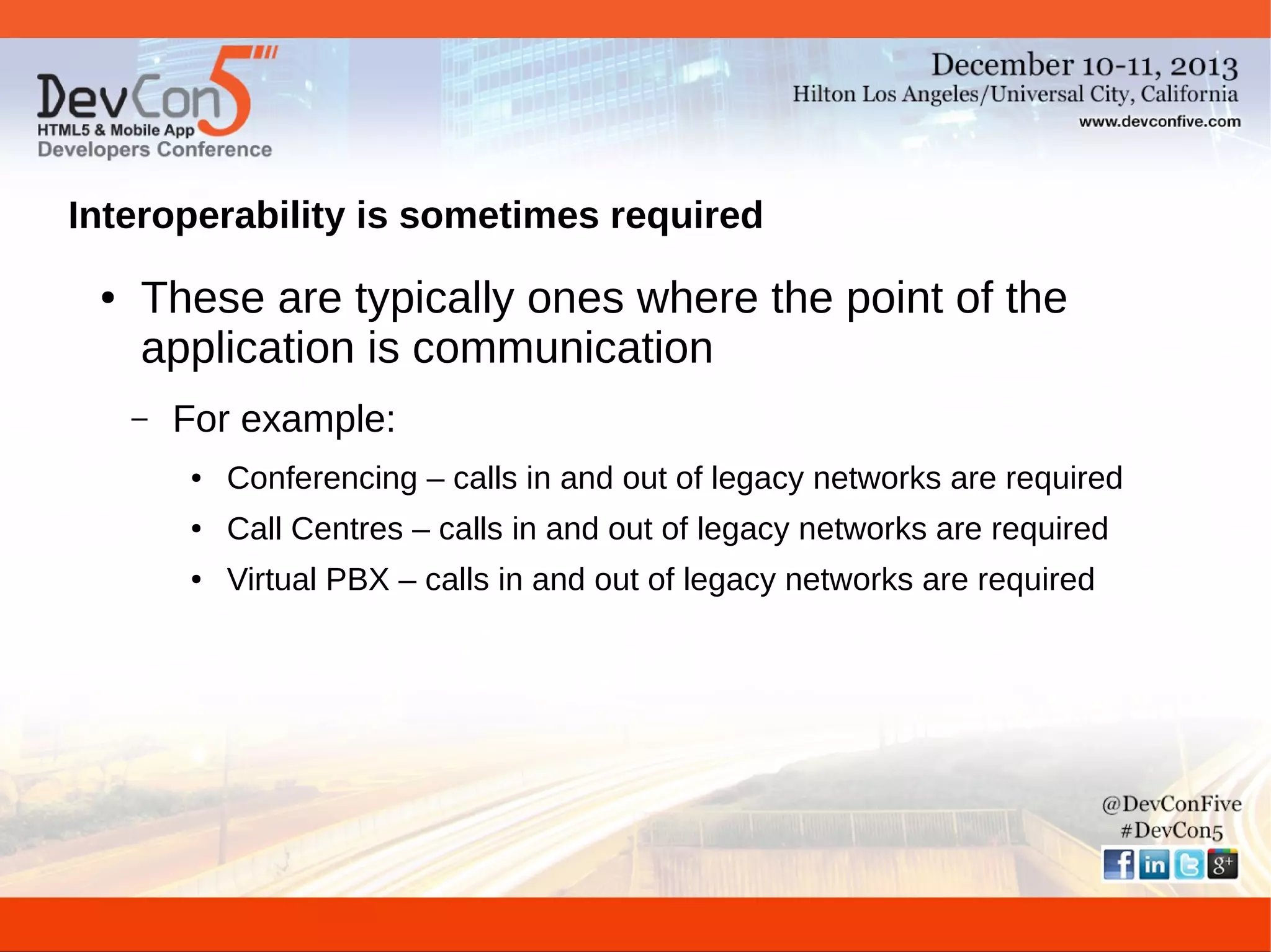 Interoperability is sometimes required
●

These are typically ones where the point of the
application is communication
–

For example:
●

Conferencing – calls in and out of legacy networks are required

●

Call Centres – calls in and out of legacy networks are required

●

Virtual PBX – calls in and out of legacy networks are required

 