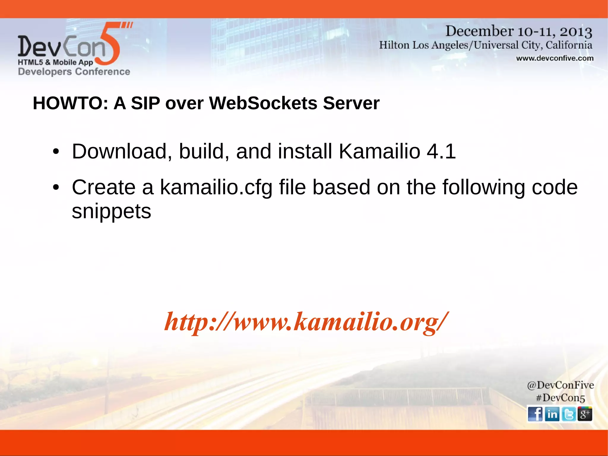 HOWTO: A SIP over WebSockets Server
●

●

Download, build, and install Kamailio 4.1
Create a kamailio.cfg file based on the following code
snippets

http://www.kamailio.org/

 