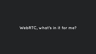WebRTC, what’s in it for me?
 