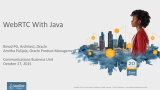 WebRTC With Java
Binod PG, Architect, Oracle
Amitha Pulijala, Oracle Product Management
Communications Business Unit
October 27, 2015
Copyright © 2015, Oracle and/or its affiliates. All rights reserved. | Oracle Confidential – Internal/Restricted/Highly Restricted
 