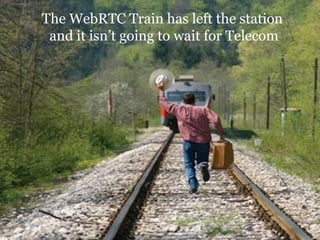 The WebRTC Train has left the station
and it isn’t going to wait for Telecom
 