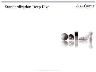 Standardization Deep Dive
(c) 2012 Alan Quayle Business and Service Development
 