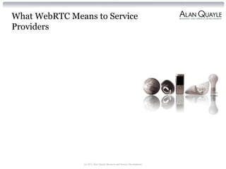 What WebRTC Means to Service
Providers
(c) 2012 Alan Quayle Business and Service Development
 