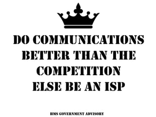 DO Communications
better thaN the
competition
ELSE BE AN ISP
HMS Government Advisory
 