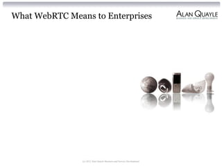 What WebRTC Means to Enterprises
(c) 2012 Alan Quayle Business and Service Development
 