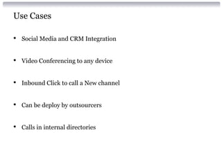 Use Cases
• Social Media and CRM Integration
• Video Conferencing to any device
• Inbound Click to call a New channel
• Can be deploy by outsourcers
• Calls in internal directories
 