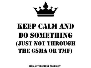 Keep Calm and
Do SOMETHING
(Just NOT THROUGH
THE GSMA or TMF)
HMS Government Advisory
 