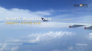 WebRTC World Trip 2018 (for Korean Webrtcian)
(WebRTC 세계여행 2018)
손성영 (Sungyoung Son) syson@rsupport.com
@ RTC Conference Korea 20181101, Seoul Korea
RTCkorea.com
 