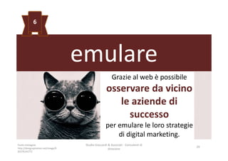 emulare
Grazie al web è possibile
osservare da vicino
le aziende di
successo
per emulare le loro strategie
di digital marketing.
Studio Giaccardi & Associati - Consulenti di
direzione
29
6
Fonte immagine:
http://designspiration.net/image/9
0227614277/
 