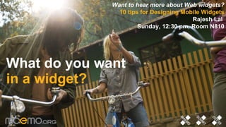 What do you want in a widget? Want to hear more about Web widgets? 10 tips for Designing Mobile Widgets Rajesh Lal   Sunday, 12:30 pm, Room N810 