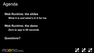 Agenda Web Runtime: the slides What it is and what’s in it for me Web Runtime: the demo Zero to app in 60 seconds Questions? 