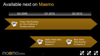 Available next on  Maemo Q4 2009  Q1 2010  Q2 2010  Alpha: Nokia Web Runtime for Maemo 6 Beta: Nokia Web Runtime for Maemo 6 Today: Web Runtime for 10s of millions of Symbian devices 