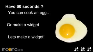Have 60 seconds ? You can cook an egg… Or make a widget Lets make a widget! 