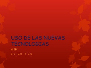 USO DE LAS NUEVAS
TECNOLOGIAS
WEB
1.0 2.0 Y 3.0
 