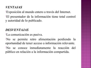 VENTAJAS
Exposición al mundo entero a través del Internet.
El presentador de la información tiene total control
y autori...