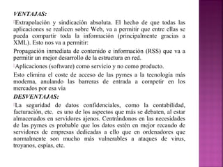VENTAJAS:
Extrapolación y sindicación absoluta. El hecho de que todas las
aplicaciones se realicen sobre Web, va a permit...