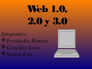 Web 1.0,
2.0 y 3.0
Integrantes:
Fernández Ramiro
González Luca
Suárez Ivan
 