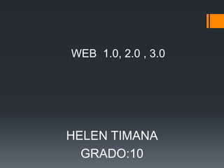 HELEN TIMANA
GRADO:10
WEB 1.0, 2.0 , 3.0
 