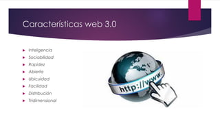 Características web 3.0
 Inteligencia
 Sociabilidad
 Rapidez
 Abierta
 Ubicuidad
 Facilidad
 Distribución
 Tridimensional
 