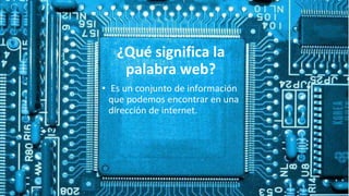 ¿Qué significa la
palabra web?
• Es un conjunto de información
que podemos encontrar en una
dirección de internet.
 