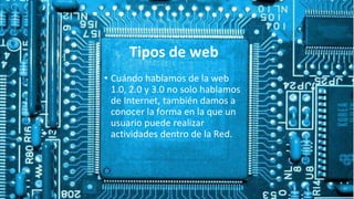 Tipos de web
• Cuándo hablamos de la web
1.0, 2.0 y 3.0 no solo hablamos
de Internet, también damos a
conocer la forma en la que un
usuario puede realizar
actividades dentro de la Red.
 