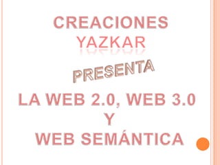 CREACIONES YAZKAR PRESENTA LA WEB 2.0, WEB 3.0  Y WEB SEMÁNTICA 
