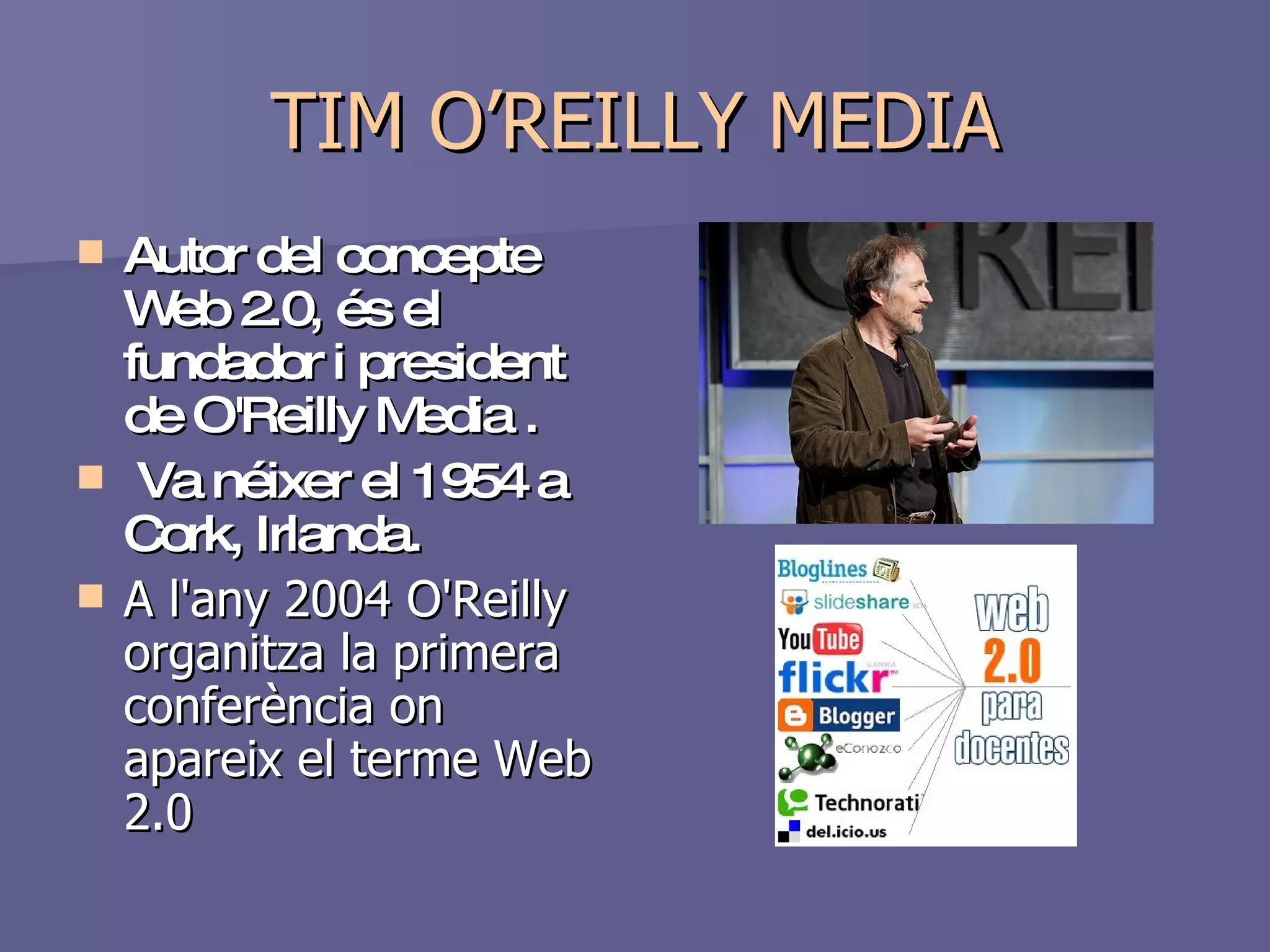 TIM O’REILLY MEDIA Autor del concepte Web 2.0, és el fundador i president de O'Reilly Media . Va néixer el 1954 a Cork, Irlanda.  A l'any 2004 O'Reilly organitza la primera conferència on apareix el terme Web 2.0 