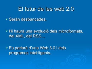 El futur de les web 2.0 Seràn desbancades. Hi haurà una evolució dels microformats, del XML, del RSS... Es parlarà d’una Web 3.0 i dels programes intel·ligents. 