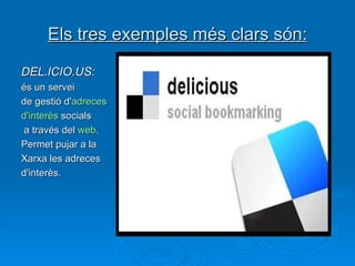 Els tres exemples més clars són: DEL.ICIO.US: és un servei  de gestió d' adreces   d'interès  socials a través del  web .  Permet pujar a la  Xarxa les adreces  d'interès. 