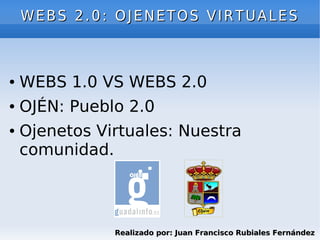 WEBS 2.0: OJENETOS VIRTUALES



●   WEBS 1.0 VS WEBS 2.0
●   OJÉN: Pueblo 2.0
●   Ojenetos Virtuales: Nuestra
    comunidad.



               Realizado por: Juan Francisco Rubiales Fernández
 