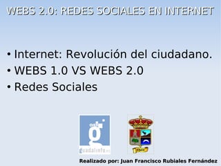WEBS 2.0: REDES SOCIALES EN INTERNET



 Internet: Revolución del ciudadano.
 WEBS 1.0 VS WEBS 2.0


 Redes Sociales




             Realizado por: Juan Francisco Rubiales Fernández
 