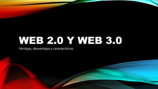 WEB 2.0 Y WEB 3.0
Ventajas, desventajas y características
 