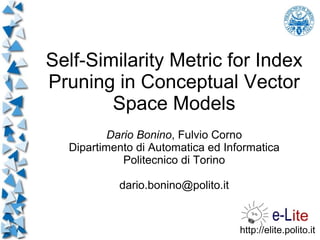 Self-Similarity Metric for Index
Pruning in Conceptual Vector
        Space Models
          Dario Bonino, Fulvio Corno
  Dipartimento di Automatica ed Informatica
             Politecnico di Torino

           dario.bonino@polito.it


                                    http://elite.polito.it
 