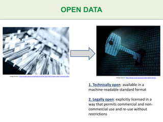 OPEN DATA
Image Source: http://www.wired.co.uk/news/archive/2012-05/21/open-data-institute-plans
Image Source: http://www.nicva.org/news/open-data-service
1. Technically open: available in a
machine-readable standard format
2. Legally open: explicitly licensed in a
way that permits commercial and non-
commercial use and re-use without
restrictions
 