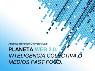 Angélica Berenice Ontiveros Leal

PLANETA WEB 2.0.
INTELIGENCIA COLECTIVA O
MEDIOS FAST FOOD.
                      Powerpoint Templates
                                             Page 1
 