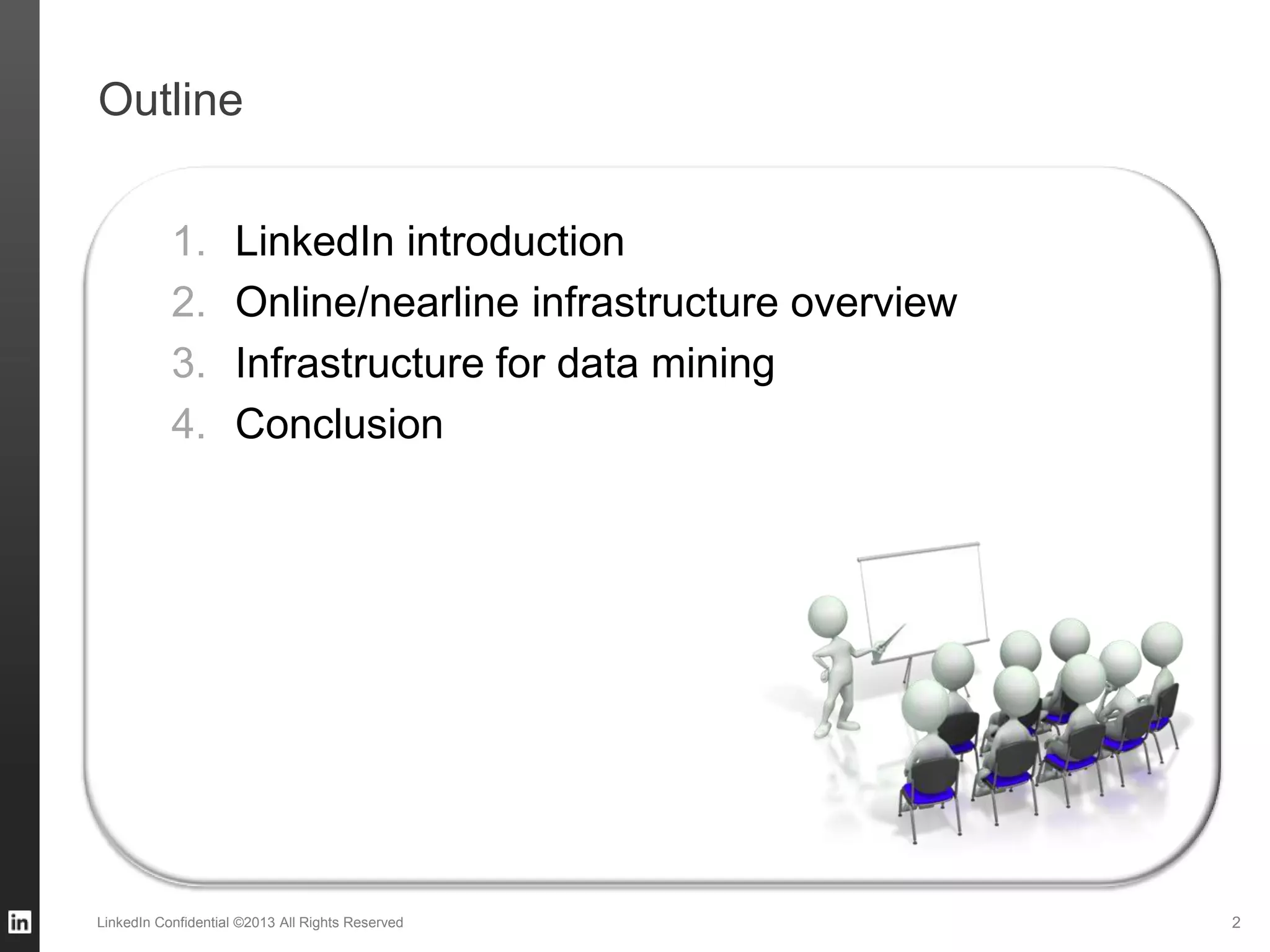 Outline
LinkedIn Confidential ©2013 All Rights Reserved 2
1. LinkedIn introduction
2. Online/nearline infrastructure overview
3. Infrastructure for data mining
4. Conclusion
 