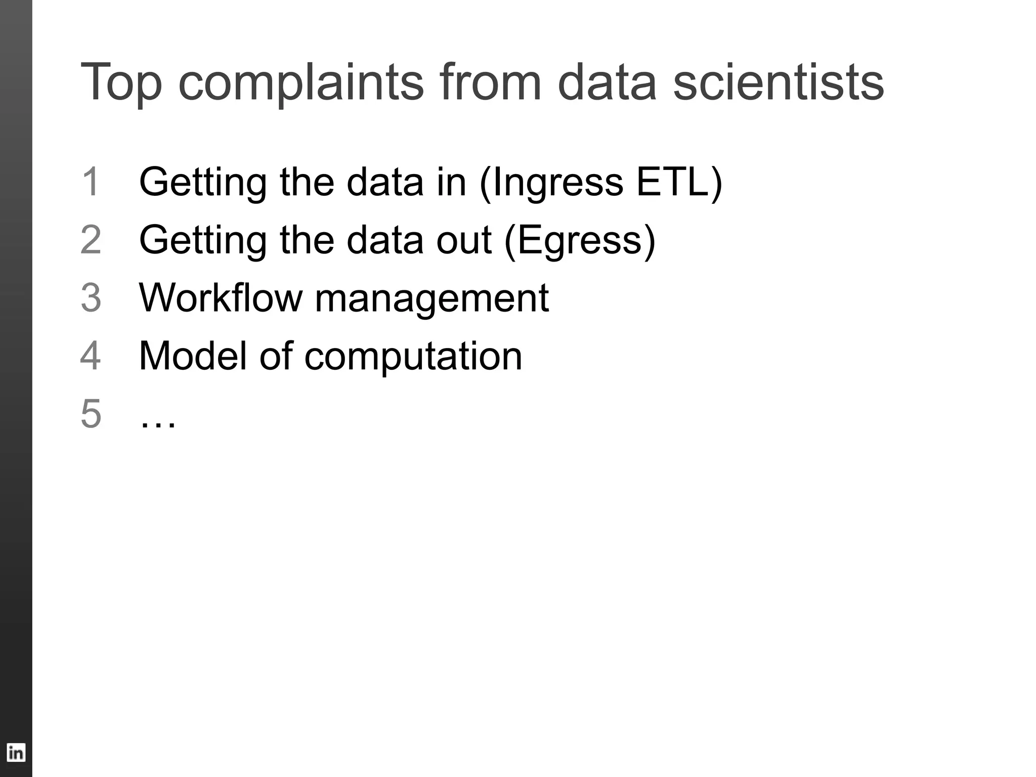 Top complaints from data scientists
1 Getting the data in (Ingress ETL)
2 Getting the data out (Egress)
3 Workflow management
4 Model of computation
5 …
 