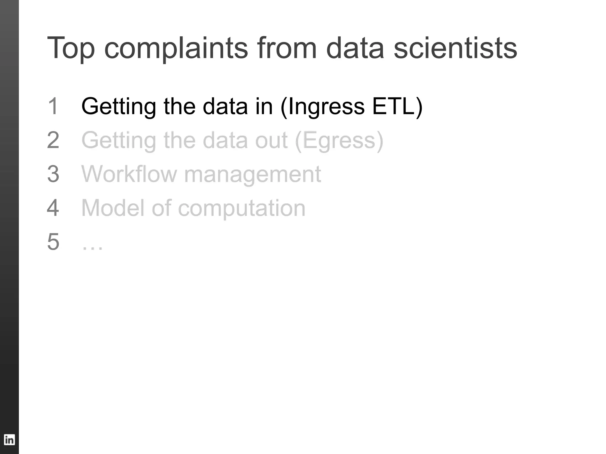 Top complaints from data scientists
1 Getting the data in (Ingress ETL)
2 Getting the data out (Egress)
3 Workflow management
4 Model of computation
5 …
 