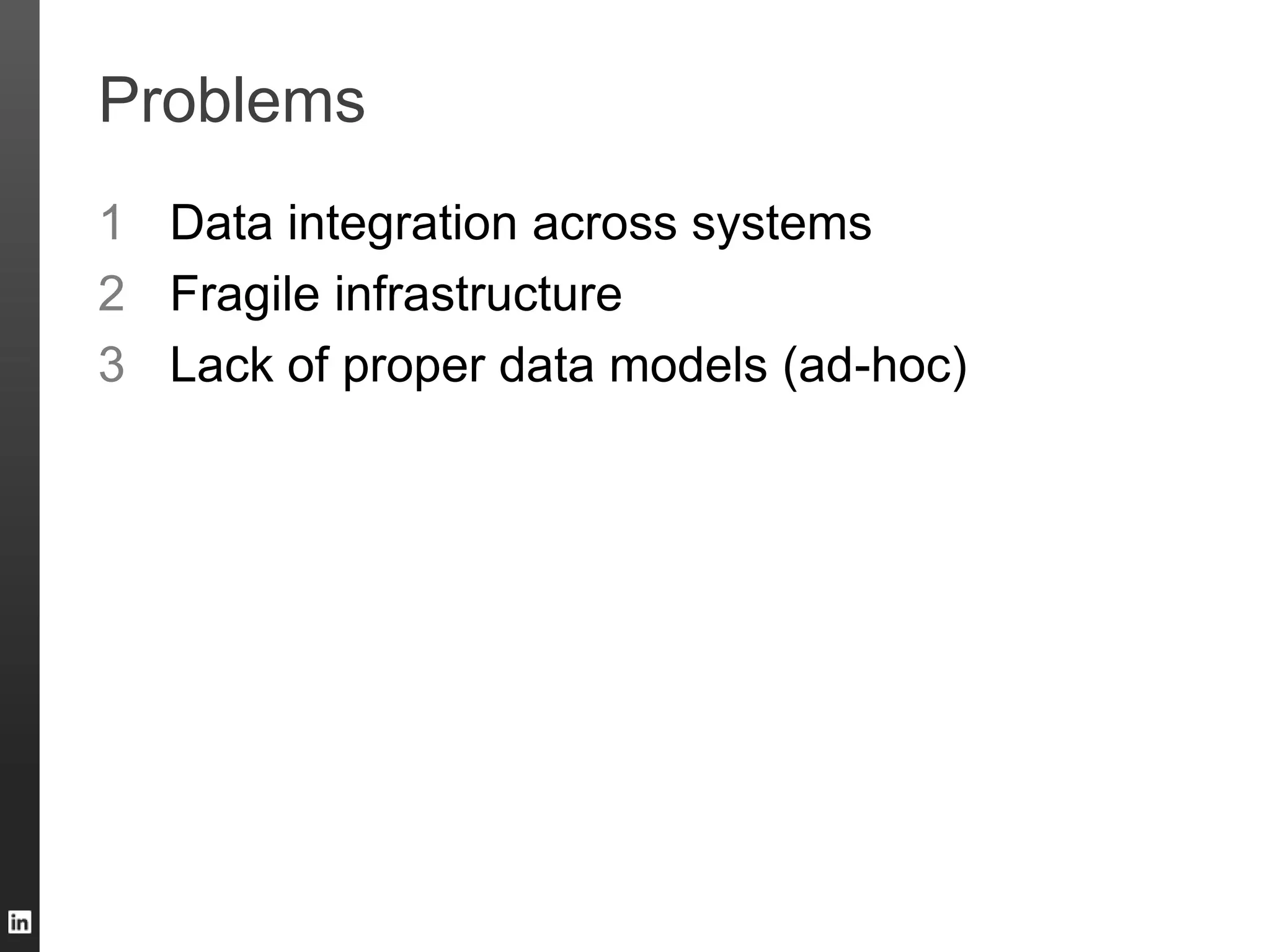 Problems
1 Data integration across systems
2 Fragile infrastructure
3 Lack of proper data models (ad-hoc)
 