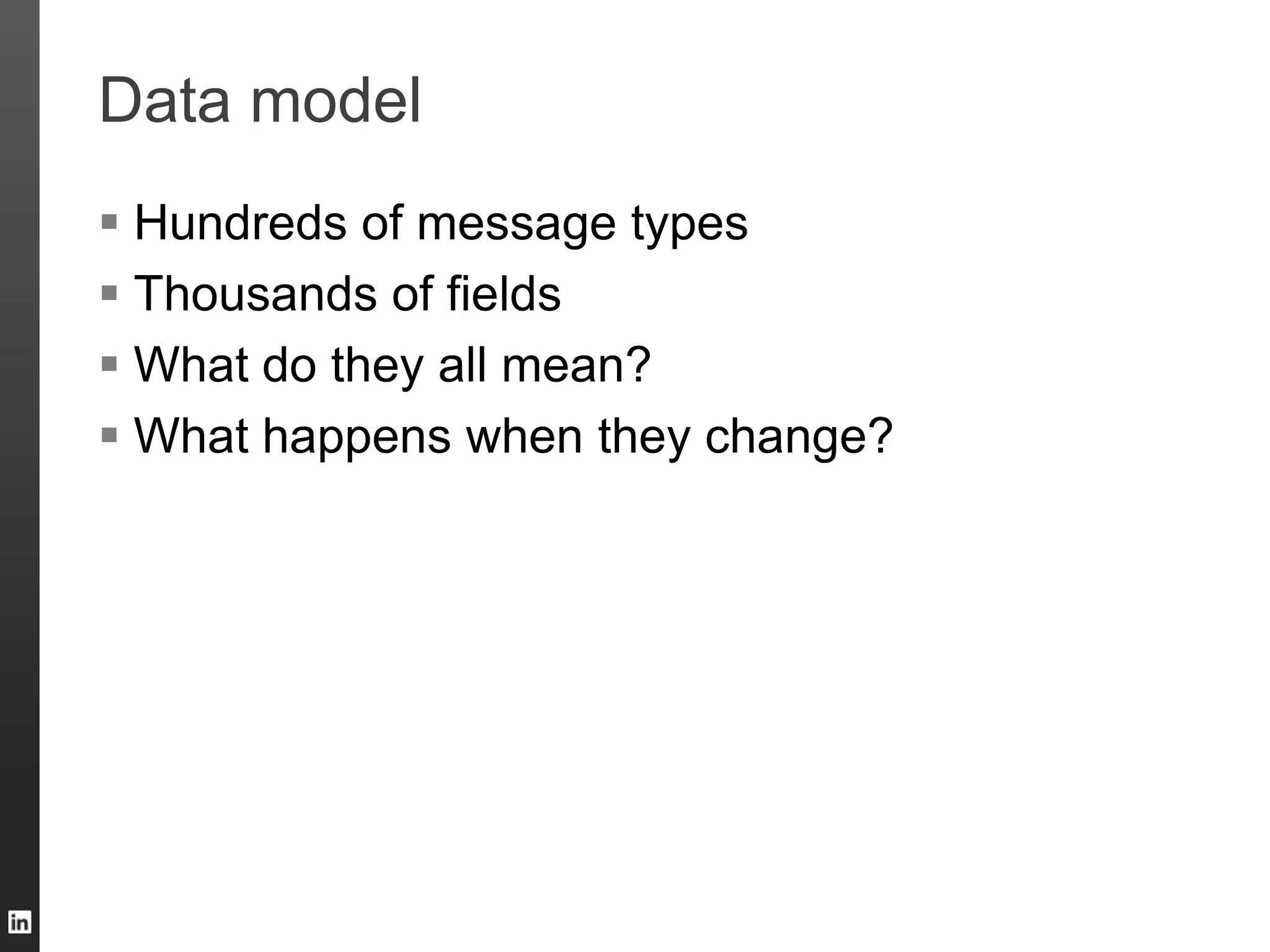 Data model
 Hundreds of message types
 Thousands of fields
 What do they all mean?
 What happens when they change?
 